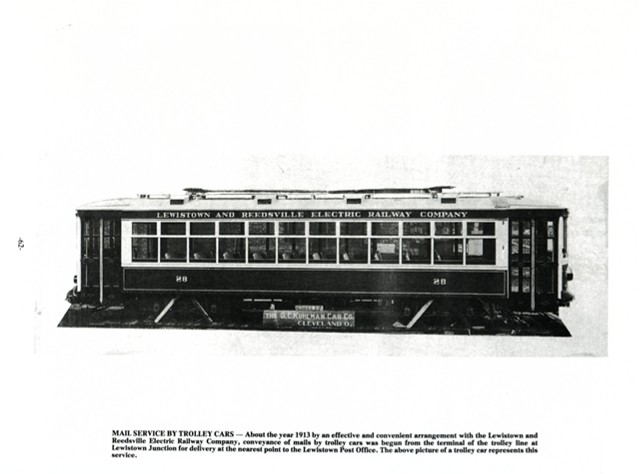 Mail Service by Trolley Cars- About the year 1913 by an effective and convenient arrangement with the Lewistown 
and Reedsville Electric Railway Commpany, conveyance of mails by trolley cars was begun from the terminal of the 
trolley line at Lewistown Junction for delivery at the nearest point to the Lewiswtown Post Office.
The above picture of a trolley car represents this service.