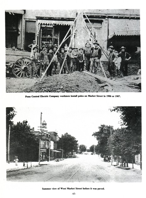 Top: Penn Central Electric Company workmen install poles on Market Street in 1906 or 1907.
Bottom: Summer view of West Market Street before it was paved.
